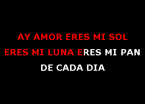 AY AMOR ERES MI SOL
ERES MI LUNA ERES MI PAN
DE CADA DIA