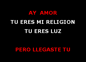 AY AMOR
TU ERES MI RELIGION
TU ERES LUZ

PERO LLEGASTE TU