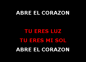 ABRE EL CORAZON

TU ERES LUZ
TU ERES MI SOL
ABRE EL CORAZON