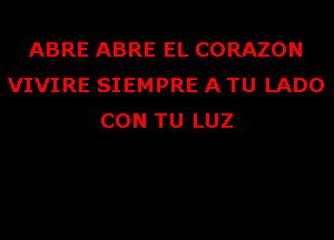 ABRE ABRE EL CORAZON
VIVIRE SIEMPRE A TU LADO
CON TU LUZ