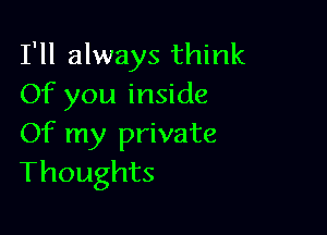 I'll always think
Of you inside

Of my private
Thoughts