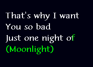That's why I want
You so bad

Just one night of
(Moonlight)