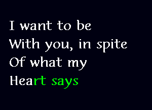 I want to be
With you, in spite

Of what my
Heart says