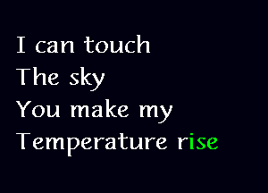 I can touch
The sky

You make my
Temperature rise