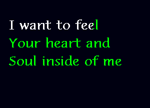 I want to feel
Your heart and

Soul inside of me