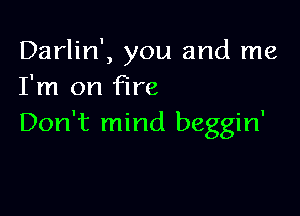 Darlin', you and me
I'm on fire

Don't mind beggin'