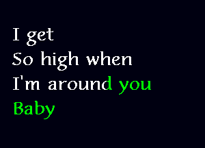 I get
50 high when

I'm around you
Baby