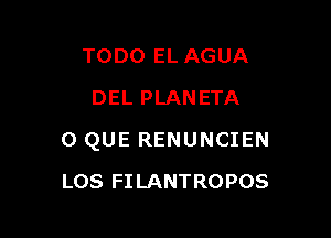 TODO EL AGUA
DEL PLANETA

0 QUE RENUNCIEN

LOS FI LANTROPOS