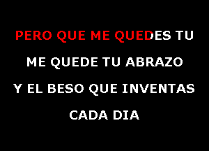 PERO QUE ME QUEDES TU
ME QUEDE TU ABRAZO
Y EL BESO QUE INVENTAS
CADA DIA