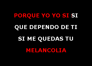 PORQUE Y0 Y0 SI SI
QUE DEPENDO DE TI

SI ME QUEDAS TU

MELANCOLIA