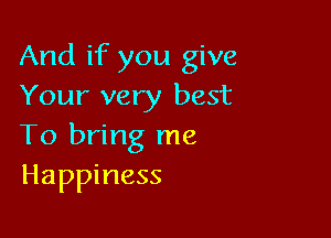And if you give
Your very best

To bring me
Happiness