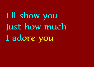 I'll show you
Just how much

I adore you