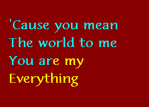 'Cause you mean
The world to me

You are my
Everything