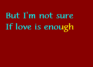 But I'm not sure
If love is enough