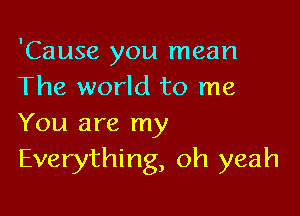 'Cause you mean
The world to me

You are my
Everything, oh ).