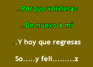 ..Porque volvieras

..De nuevo a mi

..Y hoy que regresas

So ..... y feli ......... z