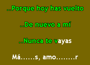 ..Porque hoy has vuelto

..De nuevo a mi
..Nunca te vayas

Mai ...... s, amo ........ r