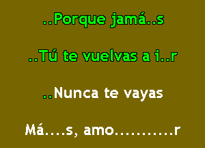 ..Porque jama. .s

..TL'J te vuelvas a 1'..r
..Nunca te vayas

M6....s, amo ........... r