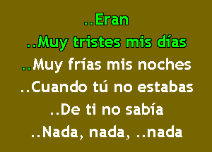 ..Eran
..Muy tristes mis dias
..Muy frias mis noches
..Cuando tu no estabas
..De ti no sabia
..Nada, nada, ..nada