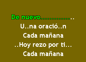 De nuevo ...............
U..na oraci6..n

Cada mariana
..Hoy rezo por ti...
Cada mariana