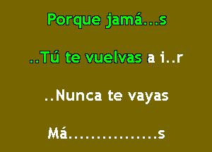 Porque jama. . .s

..Tl1 te vuelvas a 1'..r

..Nunca te vayas

Mai ................ s
