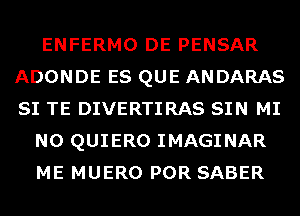 ENFERMO DE PENSAR
ADONDE ES QUE ANDARAS
SI TE DIVERTIRAS SIN MI

N0 QUIERO IMAGINAR

ME MUERO POR SABER