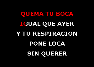 QUEMA TU BOCA
IGUAL QUE AYER

Y TU RESPIRACION
PONE LOCA
SIN QUERER