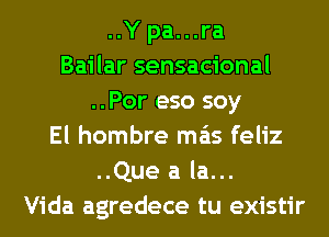 ..Y pa. . .ra
Bailar sensacional
..Por eso soy
El hombre mas feliz
..Que a la...
Vida agredece tu existir