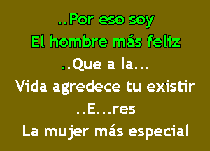 ..Por eso soy
El hombre mas feliz
..Que a la...
Vida agredece tu existir
..E...res
La mujer mas especial