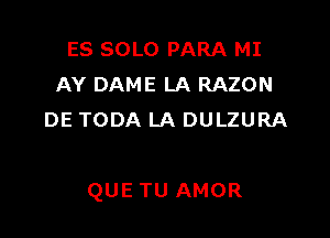 ES SOLO PARA MI
AY DAME LA RAZON
DE TODA LA DULZURA

QUE TU AMOR