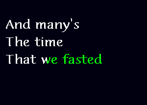 And many's
The time

That we fasted