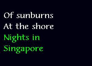 Of sunburns
At the shore

Nights in
Singapore