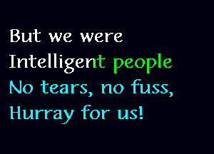 But we were
Intelligent people

No tears, no fuss,
Hurray for us!