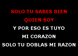 SOLO TU SABES BIEN
QUIEN SOY
Y POR ESO ES TUYO
MI CORAZON
SOLO TU DOBLAS MI RAZON