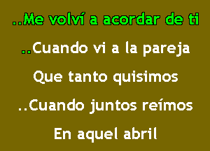 ..Me volvi a acordar de ti
..Cuando vi a la pareja
Que tanto quisimos
..Cuando juntos reimos

En aquel abril