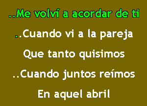 ..Me volvi a acordar de ti
..Cuando vi a la pareja
Que tanto quisimos
..Cuando juntos reimos

En aquel abril