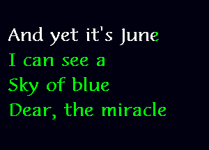 And yet it's June
I can see a

Sky of blue
Dear, the miracle