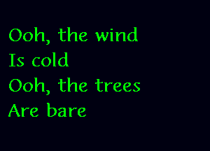 Ooh, the wind
Is cold

Ooh, the trees
Are bare