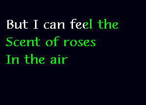 But I can feel the
Scent of roses

In the air