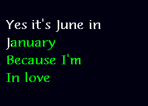 Yes it's June in
January

Because I'm
In love