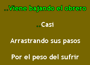 ..Viene bajando el obrero

..Casi

Arrastrando sus pasos

Por el peso del sufrir