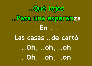 ..Qusi lejos
..Pasa una esperanza
..En...

Las casas ..de cartc3
..Oh, ..oh, ..oh
..Oh, ..oh, ..on