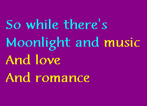 So while there's
Moonlight and music

And love
And romance