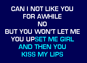 CAN I NOT LIKE YOU
FOR AW-IILE
N0
BUT YOU WON'T LET ME
YOU UPSET ME GIRL
AND THEN YOU
KISS MY LIPS