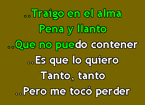 ..Traigo en el alma
Pena y llanto
..Que no puedo contener
..Es que lo quiero
Tanto, tanto

..Pero me toc6 perder l