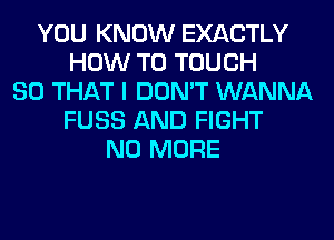 YOU KNOW EXACTLY
HOW TO TOUCH
SO THAT I DON'T WANNA
FUSS AND FIGHT
NO MORE