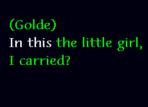 (Golda)
In this the little girl,

I carried?