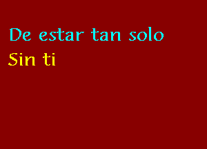 De estar tan solo
Sin ti