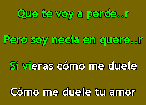Que te voy a perde..r
Pero soy necia en quere..r
Si vieras c6mo me duele

Cbmo me duele tu amor