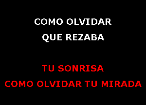 COMO OLVI DAR
QUE REZABA

TU SONRISA
COMO OLVIDAR TU MIRADA